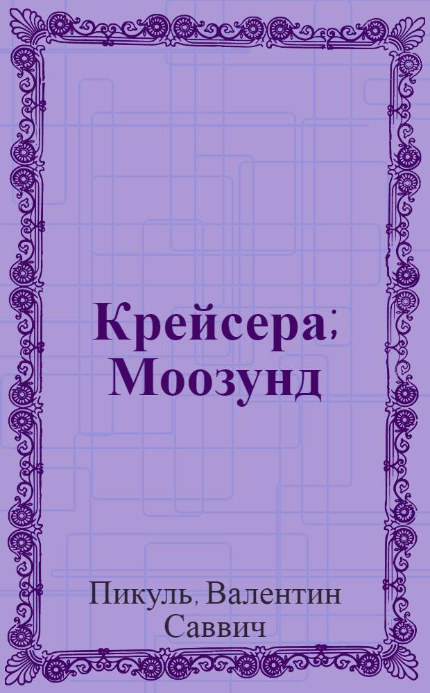 Крейсера; Моозунд: романы; Миниатюры / Валентин Пикуль; сост. и коммент.: А.И. Пикуль; ил. худож. К.В. Гарина