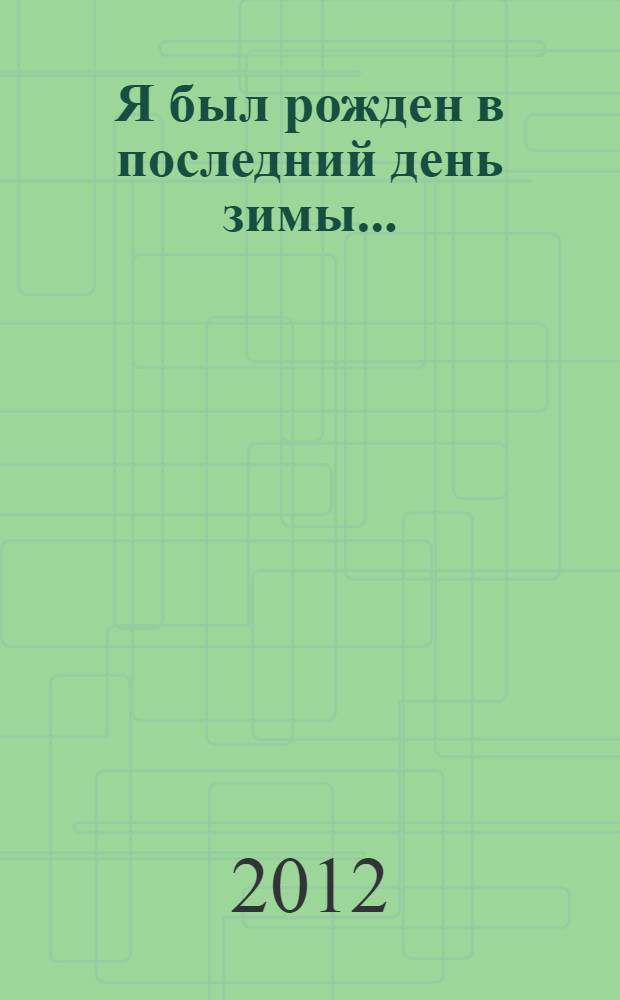 Я был рожден в последний день зимы... : стихотворения