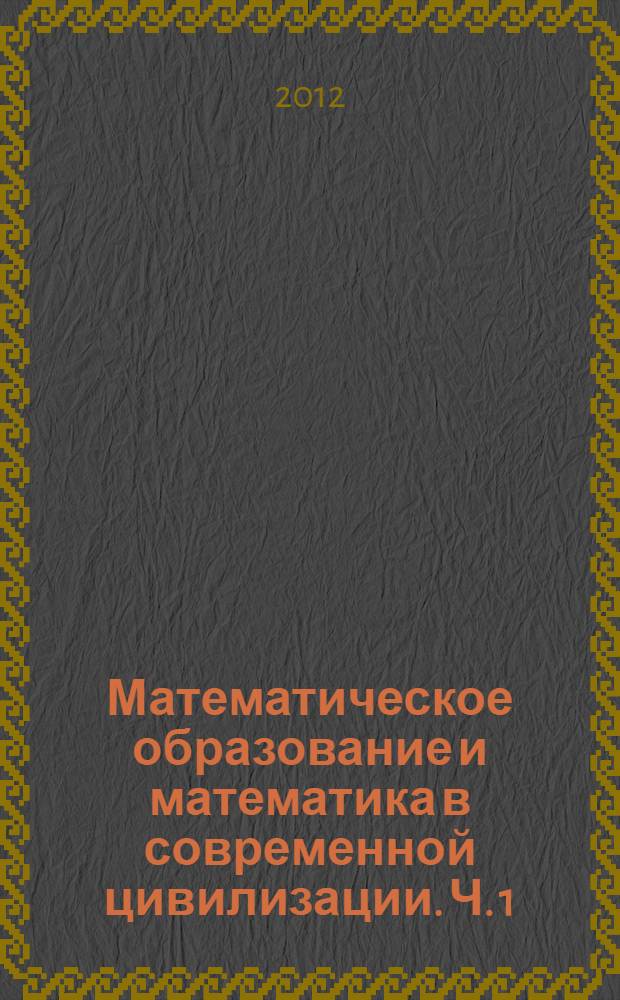 Математическое образование и математика в современной цивилизации. Ч. 1 : Математическое образование