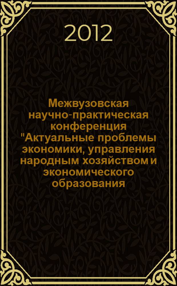 Межвузовская научно-практическая конференция "Актуальные проблемы экономики, управления народным хозяйством и экономического образования - весна 2012. Секция "Государственное и муниципальное управление " : сборник статей студентов, аспирантов, преподавателей