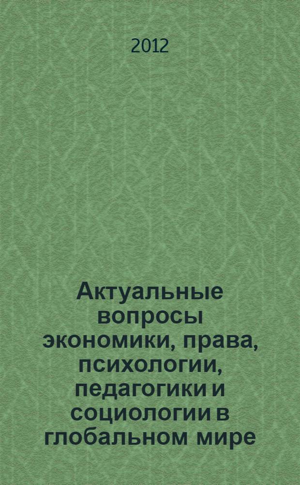Актуальные вопросы экономики, права, психологии, педагогики и социологии в глобальном мире : сборник научных статей по итогам международной научно-практической конференции, г. Волгоград, 28-29 февраля 2012 г