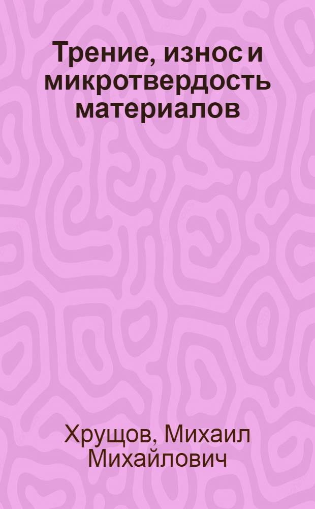 Трение, износ и микротвердость материалов : избранные работы : (к 120-летию со дня рождения)