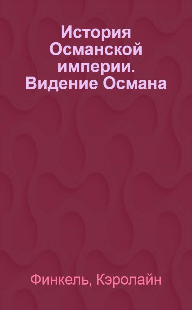 История Османской империи. Видение Османа : расцвет и гибель самого мощного мусульманского государства