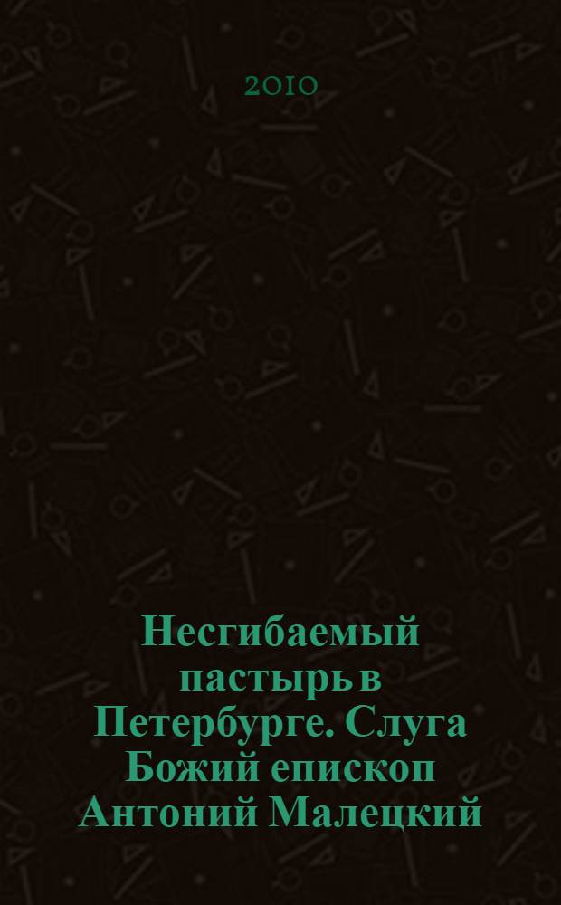 Несгибаемый пастырь в Петербурге. Слуга Божий епископ Антоний Малецкий (1861-1935) : фотоальбом