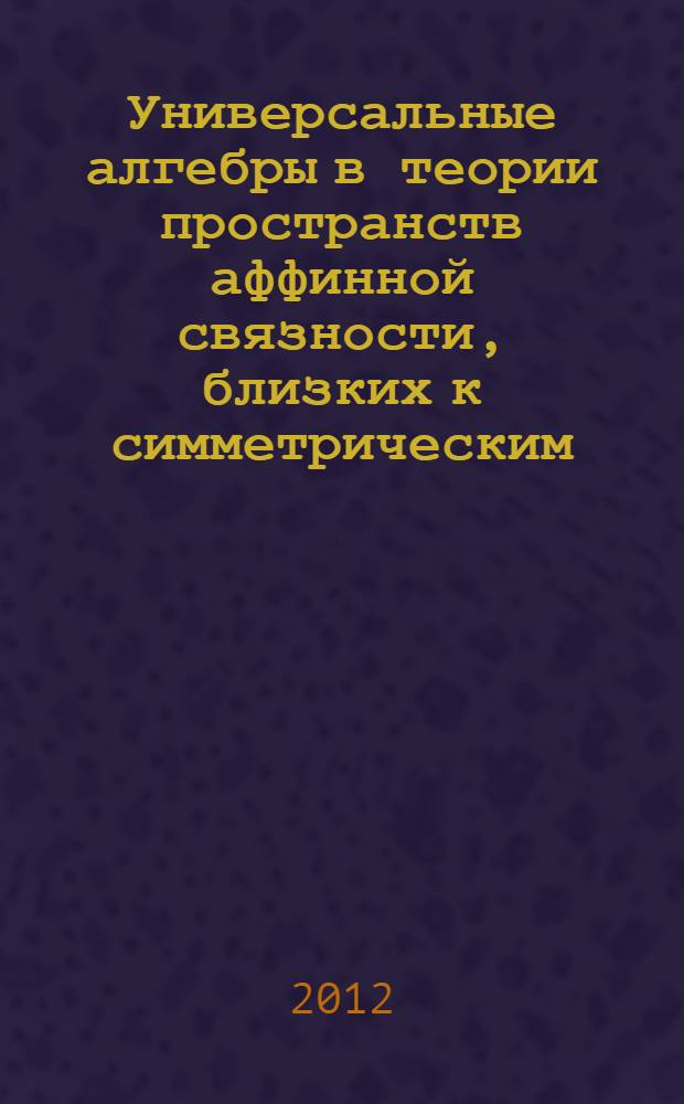 Универсальные алгебры в теории пространств аффинной связности, близких к симметрическим : монография