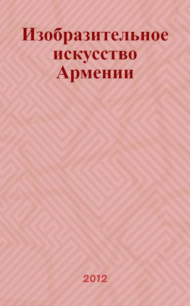 Изобразительное искусство Армении : живопись. Скульптура. Графика. Плакат. Декоративно-прикладное искусство : альбом