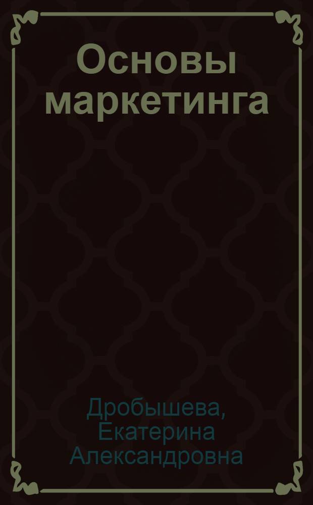 Основы маркетинга: теория и практика : учебно-методическое пособие : для студентов по специальности 080111.65 "Маркетинг"