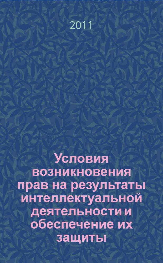 Условия возникновения прав на результаты интеллектуальной деятельности и обеспечение их защиты : учебное пособие : для студентов, обучающихся по специальности "Юриспруденция", магистрантов, аспирантов юридических вузов