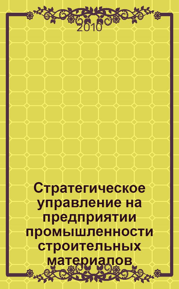 Стратегическое управление на предприятии промышленности строительных материалов : учебное пособие для студентов высших учебных заведений, обучающихся по специальности 080502 - Экономика и управление на предприятии промышленности строительных материалов