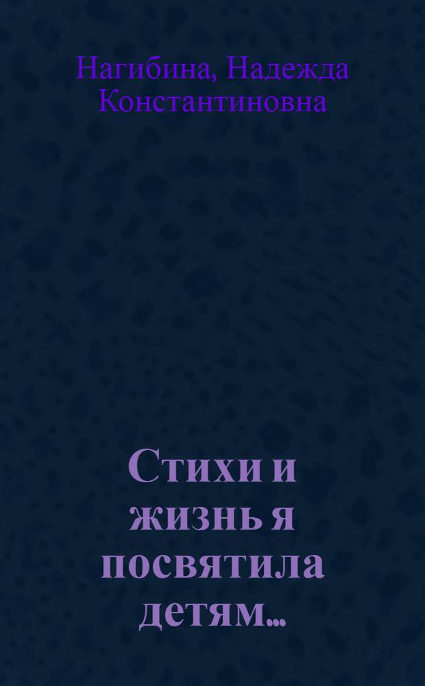 Стихи и жизнь я посвятила детям... : сборник стихов