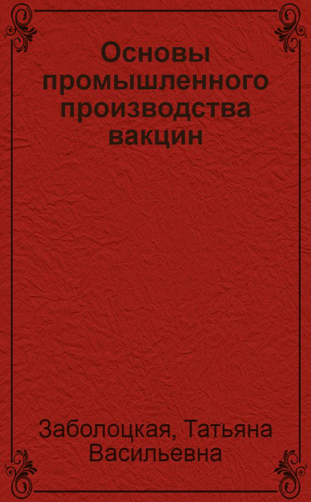 Основы промышленного производства вакцин : учебно-методическое пособие : для студентов высших учебных заведений, обучающихся по направлению подготовки (специальности) 111801 - Ветеринария (квалификация (степень) "специалист") и направлению подготовки (специальности) 111100 - Зоотехния (квалификация (степень) "бакалавр" и "магистр")