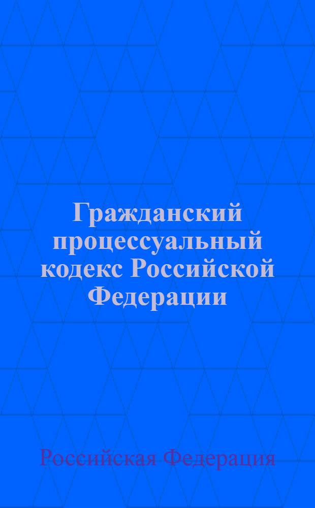 Гражданский процессуальный кодекс Российской Федерации : текст с изменениями и дополнениями на 10 мая 2012 года : от 14 ноября 2002 г. N° 138-ФЗ : принят Государственной Думой 23 октября 2002 года : одобрен Советом Федерации 30 октября 2002 года : (с изменениями от 30 июня 2003 г. ... 23 апреля 2012 г.)