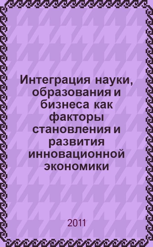 Интеграция науки, образования и бизнеса как факторы становления и развития инновационной экономики : сборник статей по материалам Международной научно-практической конференции, Москва, 12 апреля 2011 г. : в 2 ч