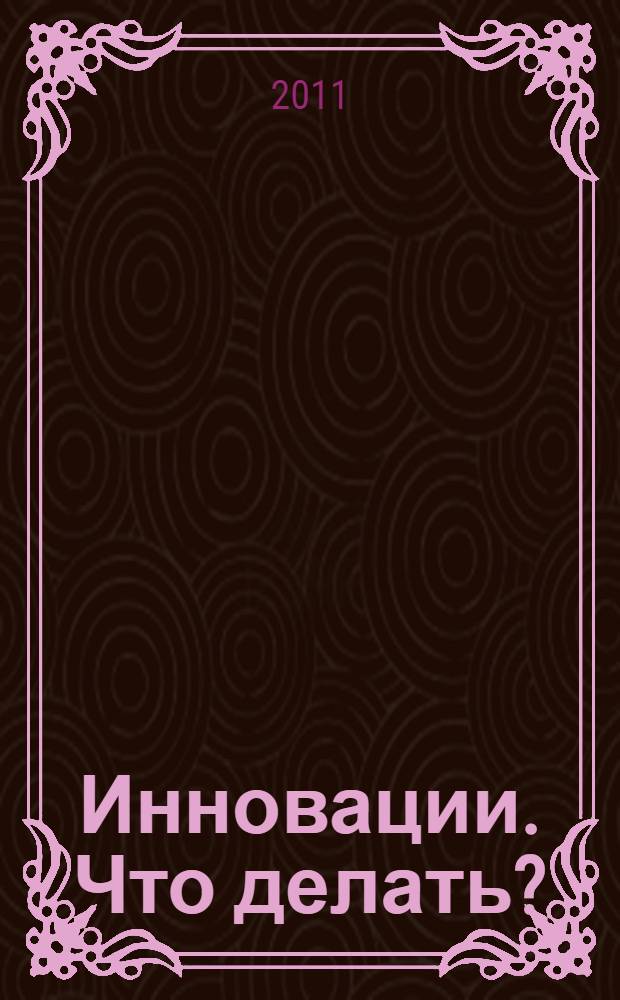 Инновации. Что делать? : о том, как работать с тем, что будет определять наше будущее
