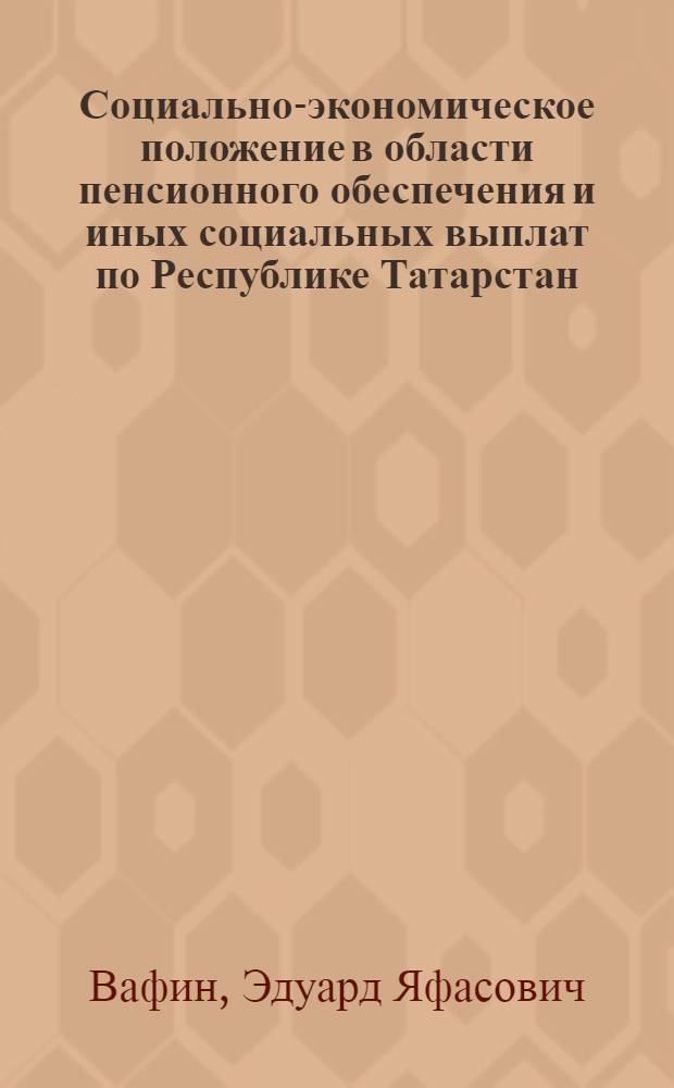 Социально-экономическое положение в области пенсионного обеспечения и иных социальных выплат по Республике Татарстан ... : статистический сборник