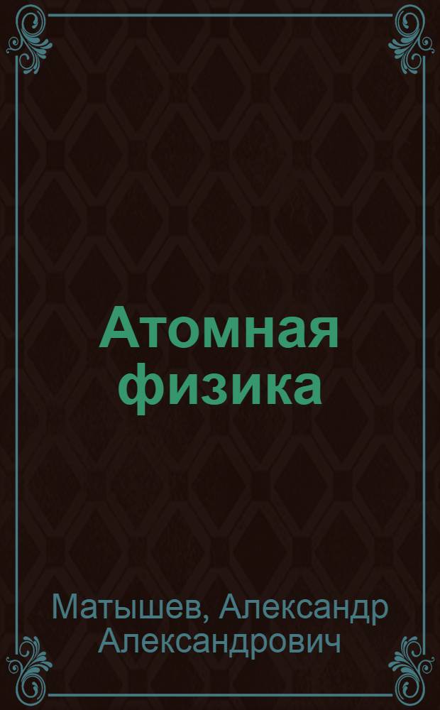 Атомная физика : учебное пособие для студентов высших учебных заведений, обучающихся по направлению подготовки "Техническая физика"