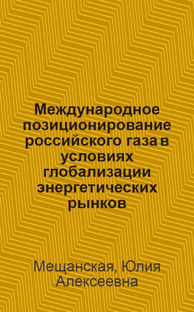 Международное позиционирование российского газа в условиях глобализации энергетических рынков : автореф. дис. на соиск. учен. степ. к. э. н. : специальность 08.00.05 <Экономика и управление народным хозяйством по отраслям и сферам деятельности> : специальность 08.00.14 <Мировая экономика>