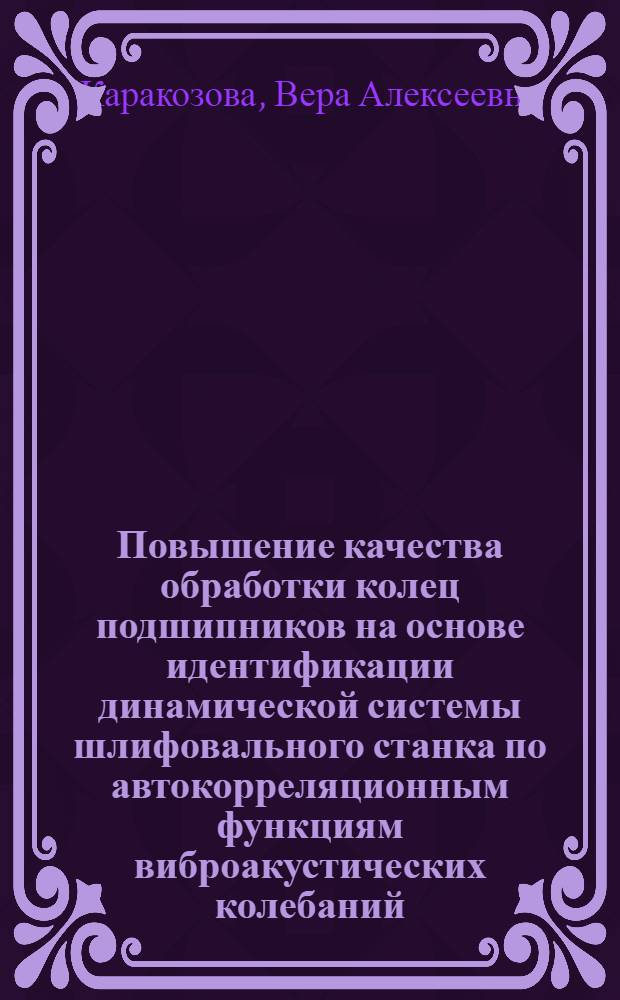 Повышение качества обработки колец подшипников на основе идентификации динамической системы шлифовального станка по автокорреляционным функциям виброакустических колебаний : автореф. дис. на соиск. учен. степ. к. т. н. : специальность 05.02.07 <Технология и оборудование механической и физико-технической обработки>