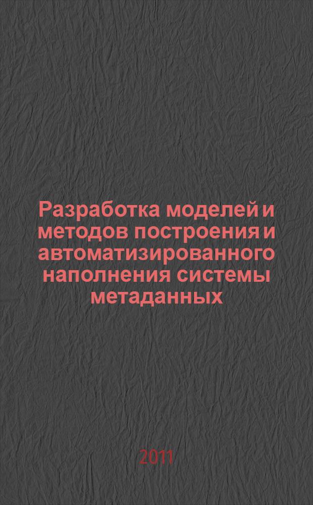 Разработка моделей и методов построения и автоматизированного наполнения системы метаданных : автореф. дис. на соиск. учен. степ. к. т. н. : специальность 05.13.11 <Математическое и программное обеспечение вычислительных машин, комплексов и компьютерных систем>
