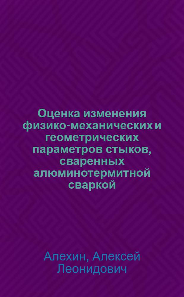 Оценка изменения физико-механических и геометрических параметров стыков, сваренных алюминотермитной сваркой : специальность 05.22.06 <Железнодорожный путь, изыскание и проектирование железных дорог>