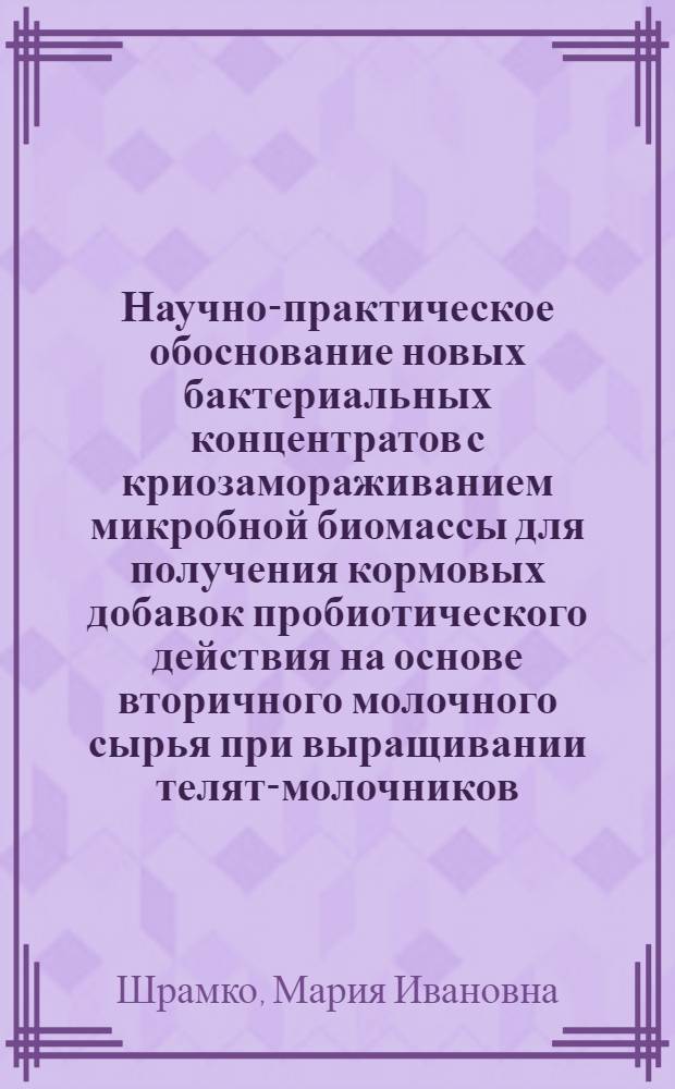 Научно-практическое обоснование новых бактериальных концентратов с криозамораживанием микробной биомассы для получения кормовых добавок пробиотического действия на основе вторичного молочного сырья при выращивании телят-молочников : автореф. дис. на соиск. учен. степ. к. б. н. : специальность 06.02.10 <Частная зоотехния, технология производства продуктов животноводства>