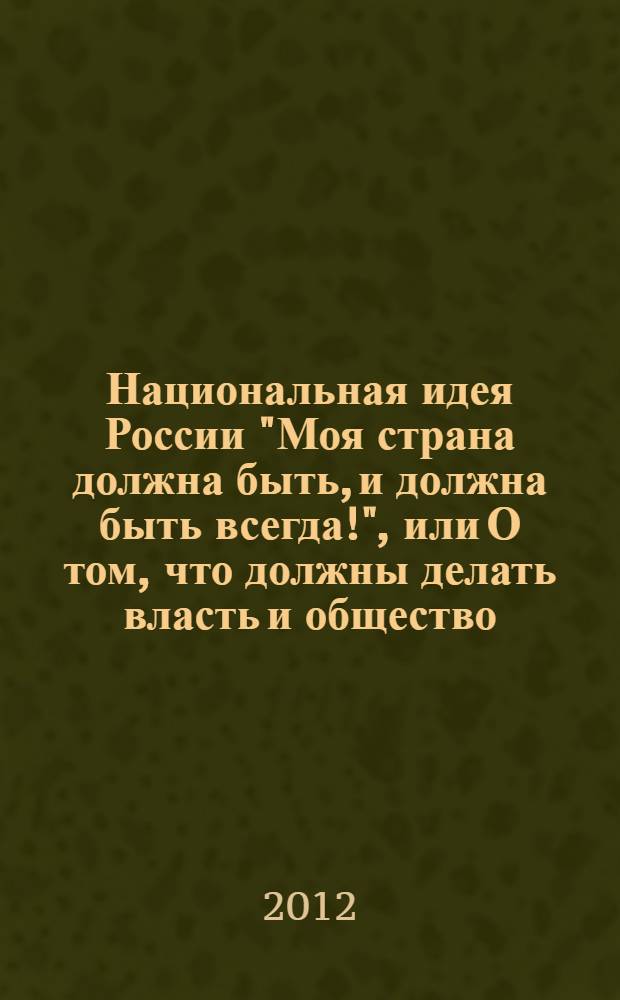Национальная идея России "Моя страна должна быть, и должна быть всегда!", или О том, что должны делать власть и общество, чтобы это было так. Т. 1