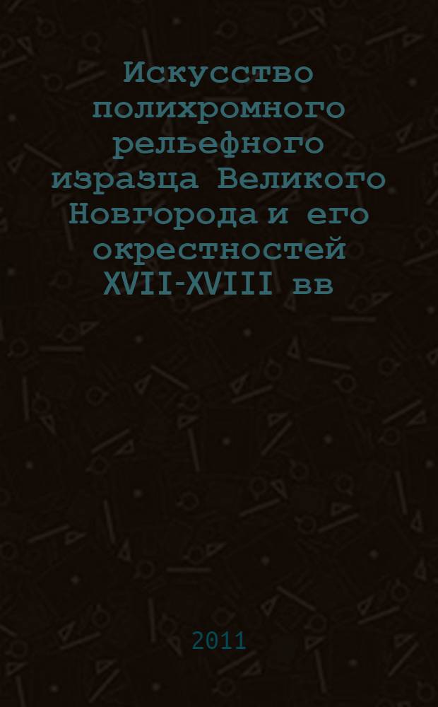 Искусство полихромного рельефного изразца Великого Новгорода и его окрестностей XVII-XVIII вв. : автореф. дис. на соиск. учен. степ. к. иск. : специальность 17.00.04 <Изобразительное и декоративно-прикладное искусство и архитектура>