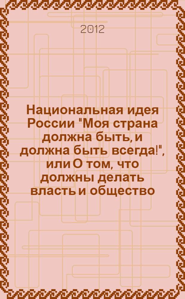 Национальная идея России "Моя страна должна быть, и должна быть всегда!", или О том, что должны делать власть и общество, чтобы это было так. Т. 5