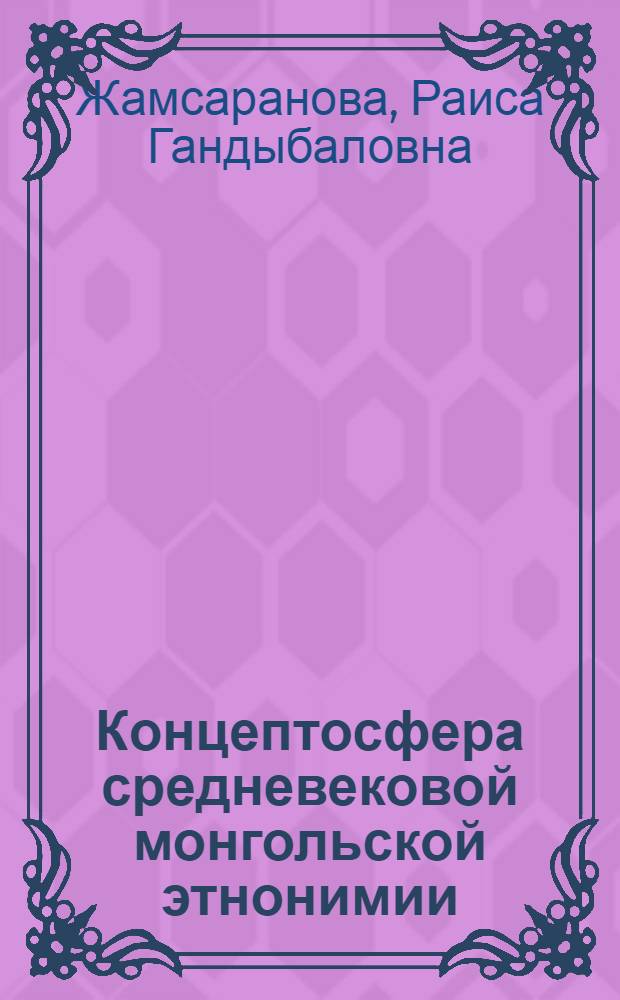 Концептосфера средневековой монгольской этнонимии : автореф. дис. на соиск. учен. степ. д. филол. н. : специальность 10.02.20 <Сравнительно-историческое, типологическое и сопоставительное языкознание>