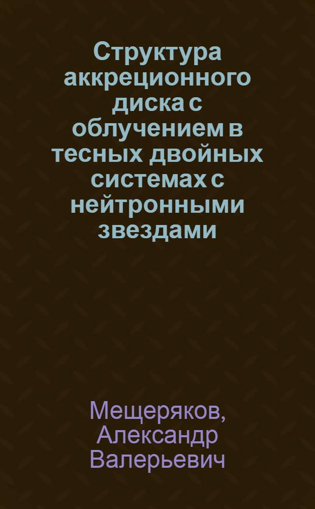 Структура аккреционного диска с облучением в тесных двойных системах с нейтронными звездами : автореф. дис. на соиск. учен. степ. к. ф.-м. н. : специальность 01.03.02 <Астрофизика и звездная астрономия>