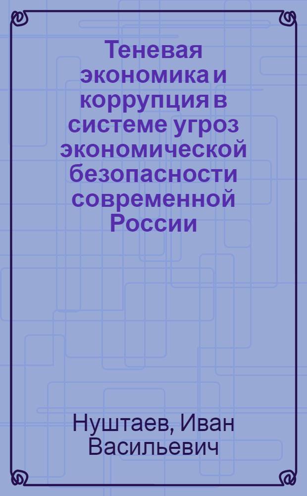 Теневая экономика и коррупция в системе угроз экономической безопасности современной России : (монография)