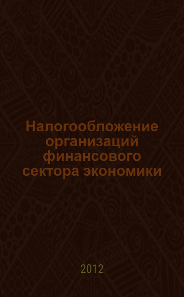 Налогообложение организаций финансового сектора экономики : учебник для студентов высших учебных заведений, обучающихся по специальности 080105 "Финансы и кредит"