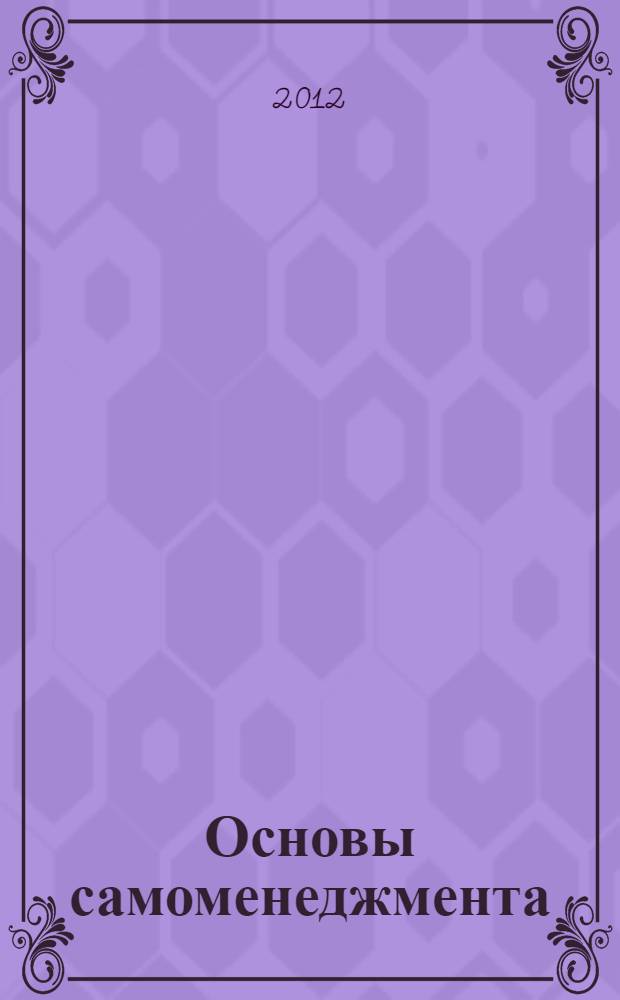 Основы самоменеджмента : учебник : для студентов высших учебных заведений, обучающихся по специальности 080502.65 "Экономика и управление на предприятии (полиграфия)", направления 080500.62 "Менеджмент" : соответствует Федеральному государственному образовательному стандарту 3-го поколения