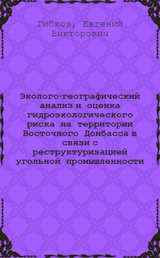 Эколого-географический анализ и оценка гидроэкологического риска на территории Восточного Донбасса в связи с реструктуризацией угольной промышленности : автореф. дис. на соиск. учен. степ. к. т. н. : специальность 25.00.36 <Геоэкология по отраслям>