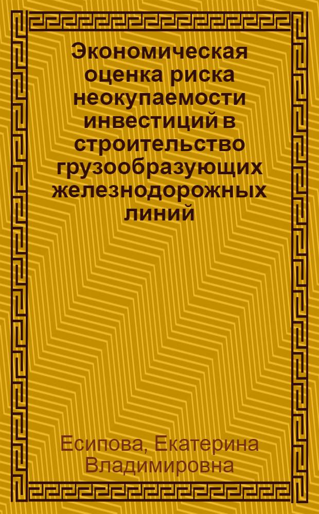 Экономическая оценка риска неокупаемости инвестиций в строительство грузообразующих железнодорожных линий : автореф. дис. на соиск. учен. степ. к. э. н. : специальность 08.00.05 <Экономика и управление народным хозяйством по отраслям и сферам деятельности>