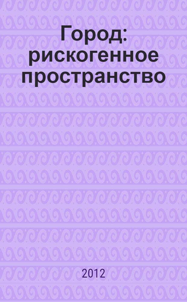 Город: рискогенное пространство : сборник научных статей