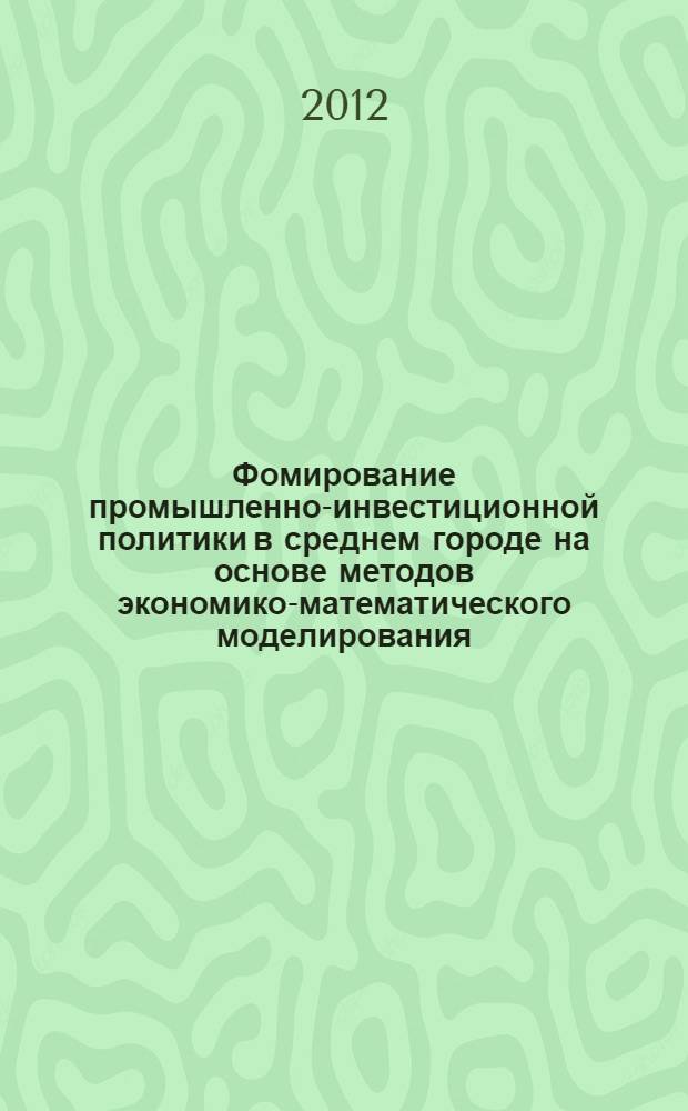 Фомирование промышленно-инвестиционной политики в среднем городе на основе методов экономико-математического моделирования = Formation of the industrially-investment policy on the average the city with use of methods of economic-mathematical modelling