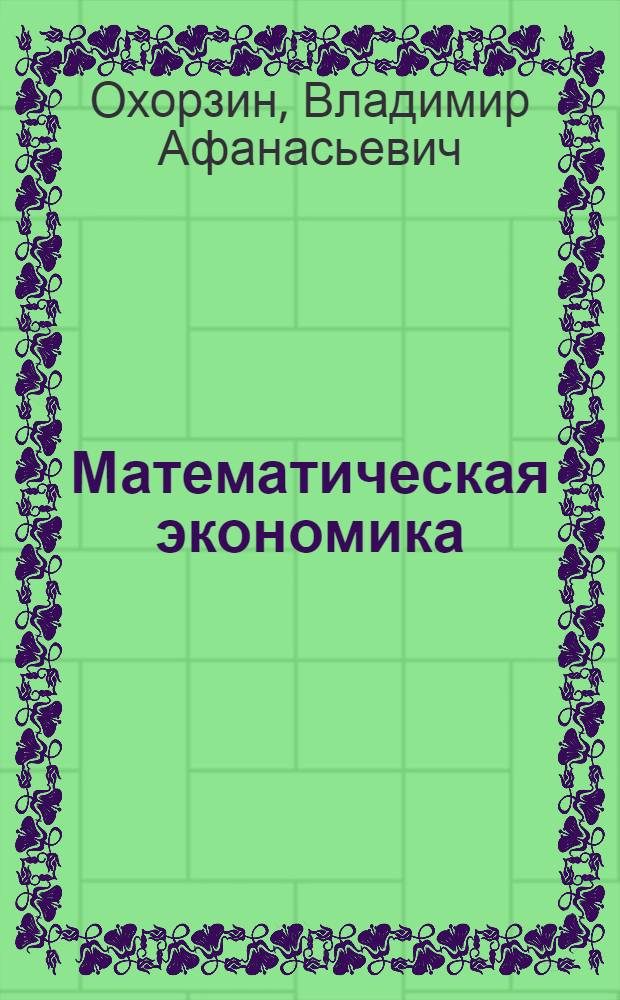 Математическая экономика : учебник для студентов высших учебных заведений, обучающихся по специальности "Прикладная информатика (по областям)" и другим экономическим специальностям
