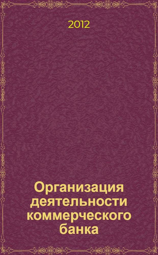 Организация деятельности коммерческого банка : учебное пособие для студентов, обучающихся по направлению 080100.68 "Экономика" (магистерская программа "Финансовая экономика")