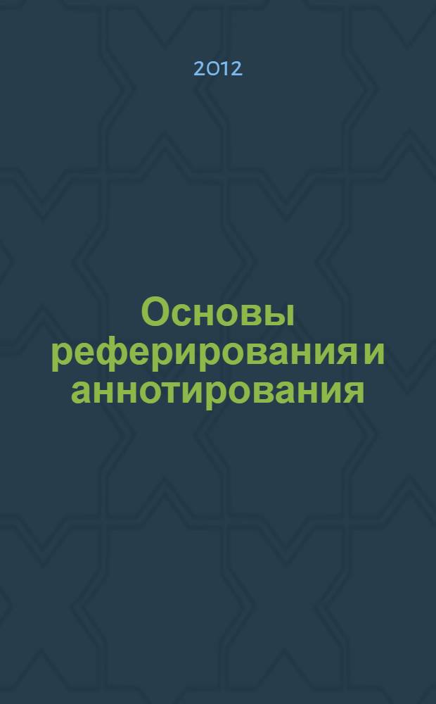 Основы реферирования и аннотирования : учебно-методическое пособие для студентов, обучающихся по специальностям 032102.65 - Перевод и переводоведение, 031203.65 - Теория и практика межкультурной коммуникации и направлениям подготовки, 032700.62, 032700.68 - Филология, 035700.62 - Лингвистика