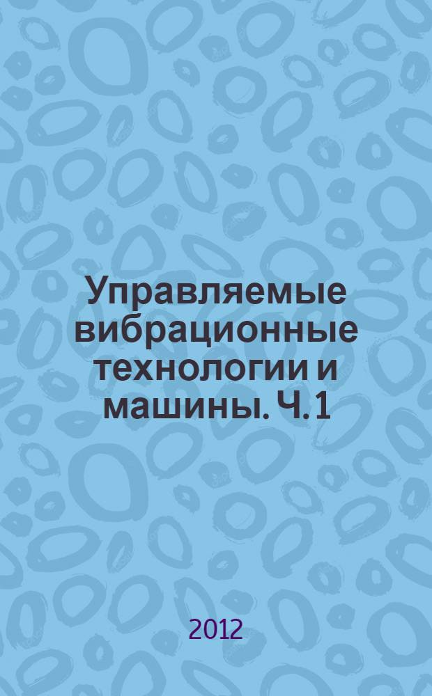 Управляемые вибрационные технологии и машины. Ч. 1