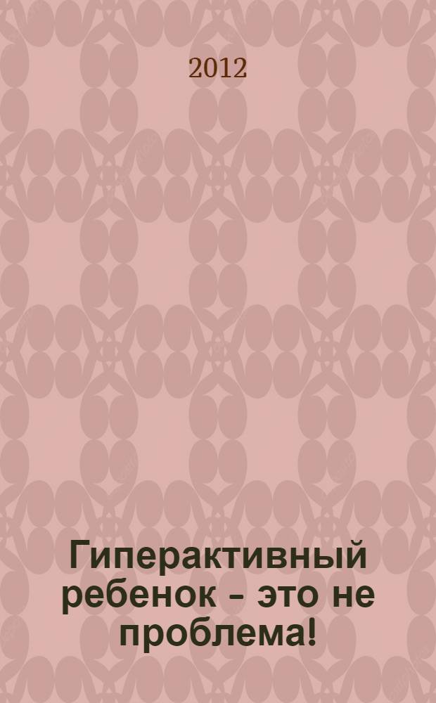 Гиперактивный ребенок - это не проблема! : материалы для работы с детьми дошкольного возраста