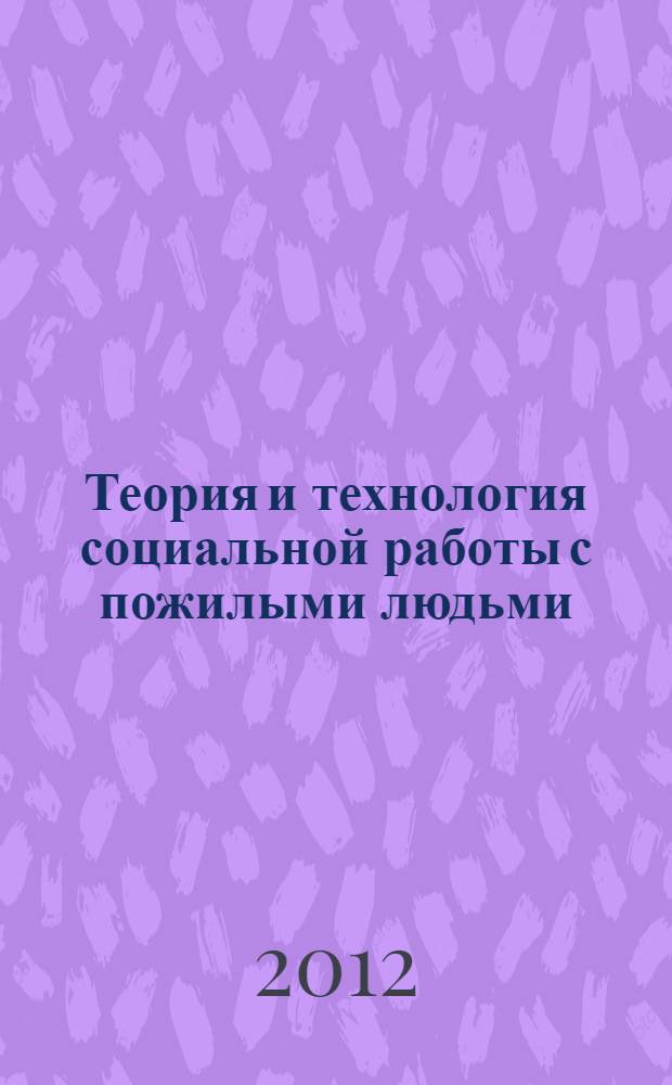 Теория и технология социальной работы с пожилыми людьми : учебно-методическое пособие : для студентов по направлению подготовки 040400 "Социальная работа" (квалификация "бакалавр")