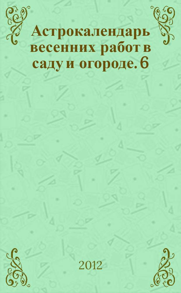 Астрокалендарь весенних работ в саду и огороде. 6 (111), июнь 2012 г.