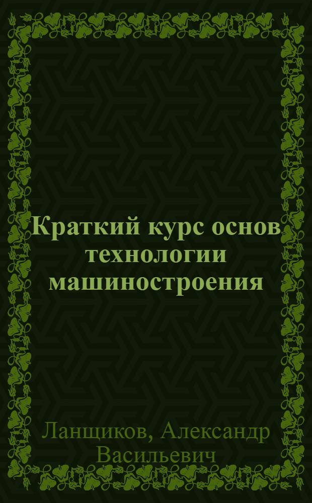 Краткий курс основ технологии машиностроения : учебное пособие : для студентов, обучающихся по специальности 151001 - Технология машиностроения
