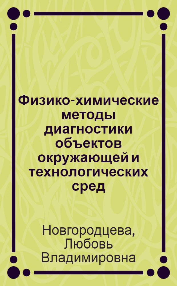 Физико-химические методы диагностики объектов окружающей и технологических сред : учебное пособие : для студентов вузов специальностей 280201.65 "Охрана окружающей среды и рациональное использование природных ресурсов", бакалаврантов и магистрантов направления 241000 "Энерго- и ресурсосберегающие процессы в химической технологии, нефтехимии и биотехнологии"