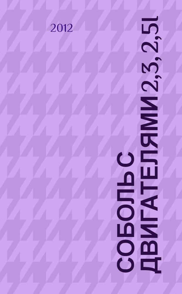 Соболь с двигателями 2,3, 2,5i : устройство, обслуживание, диагностика, ремонт : иллюстрированное руководство