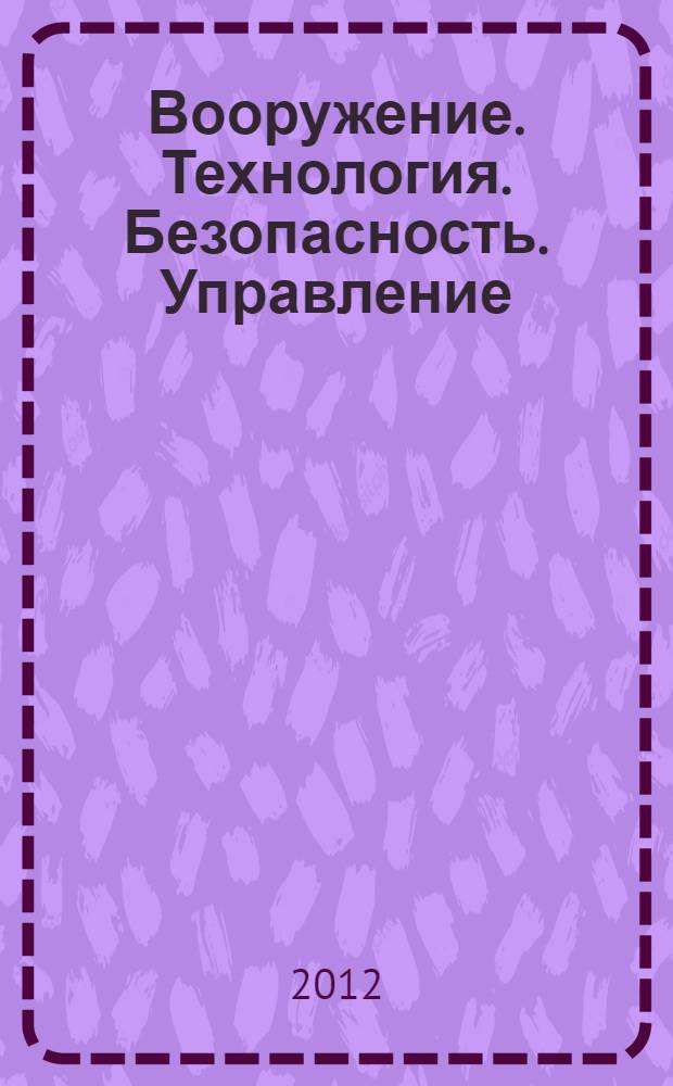 Вооружение. Технология. Безопасность. Управление : VI юбилейная Всероссийская конференция аспирантов и молодых ученых, апрель 2012 г. : тезисы докладов