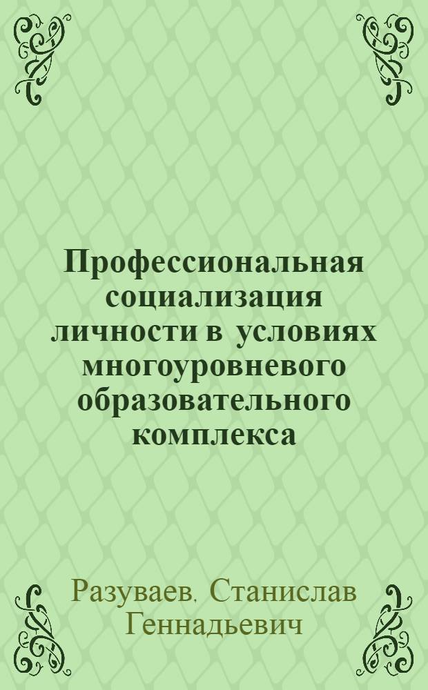 Профессиональная социализация личности в условиях многоуровневого образовательного комплекса : монография