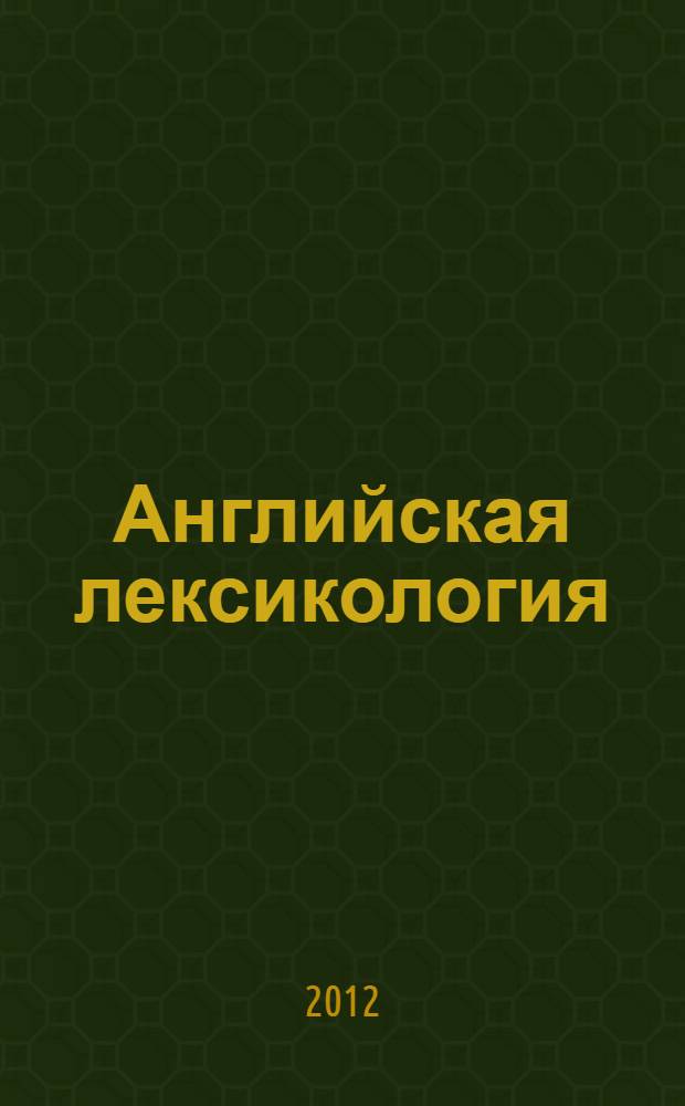 Английская лексикология : учебное пособие : для студентов высших учебных заведений, обучающихся по специальности 050303.65- Иностранный язык, направлению 050100-Педагогическое образование (профиль "Иностранный язык (английский)") : продвинутый уровень обучения